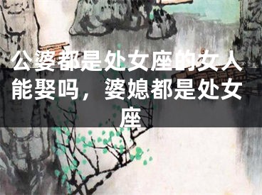 公婆都是处女座的女人能娶吗,婆媳都是处女座