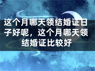 这个月哪天领结婚证日子好呢，这个月哪天领结婚证比较好