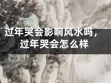 过年哭会影响风水吗，过年哭会怎么样