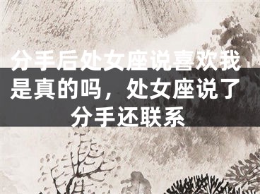 分手后处女座说喜欢我是真的吗,处女座说了分手还联系