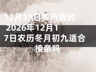 12月17日黄历吉时 2026年12月17日农历冬月初九适合接亲吗
