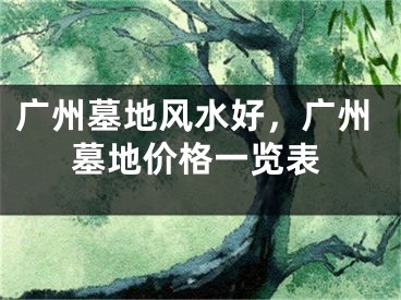 广州墓地风水好，广州墓地价格一览表