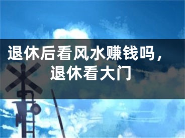 退休后看风水赚钱吗，退休看大门