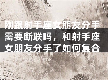 刚跟射手座女朋友分手需要断联吗，和射手座女朋友分手了如何复合