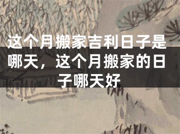这个月搬家吉利日子是哪天，这个月搬家的日子哪天好