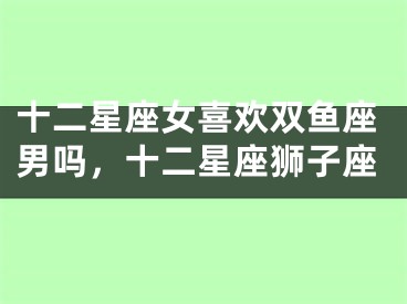 十二星座女喜欢双鱼座男吗，十二星座狮子座