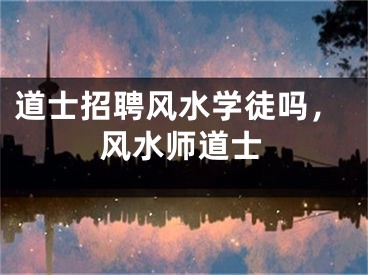 道士招聘风水学徒吗，风水师道士
