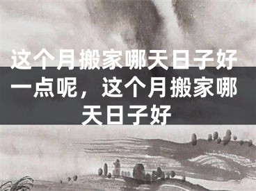 这个月搬家哪天日子好一点呢，这个月搬家哪天日子好