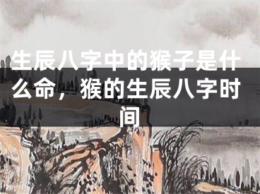 生辰八字中的猴子是什么命，猴的生辰八字时间
