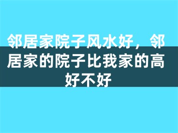 邻居家院子风水好，邻居家的院子比我家的高好不好