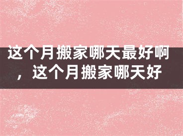这个月搬家哪天最好啊，这个月搬家哪天好