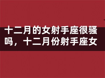 十二月的女射手座很骚吗，十二月份射手座女