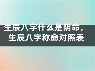生辰八字什么是阴命，生辰八字称命对照表