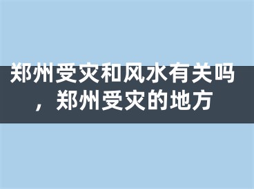 郑州受灾和风水有关吗，郑州受灾的地方