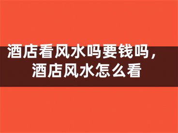 酒店看风水吗要钱吗，酒店风水怎么看