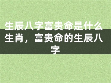 生辰八字富贵命是什么生肖，富贵命的生辰八字