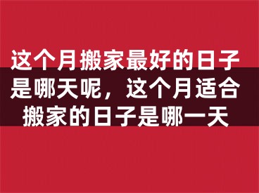 这个月搬家最好的日子是哪天呢，这个月适合搬家的日子是哪一天