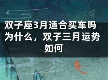 双子座3月适合买车吗为什么，双子三月运势如何
