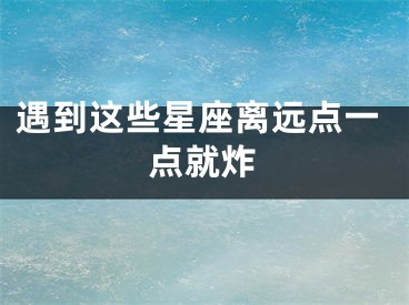 遇到这些星座离远点一点就炸