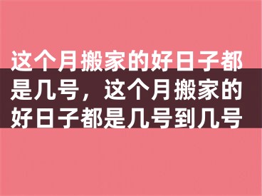 这个月搬家的好日子都是几号，这个月搬家的好日子都是几号到几号