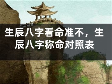 生辰八字看命准不，生辰八字称命对照表
