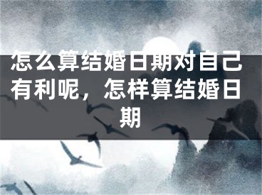 怎么算结婚日期对自己有利呢,怎样算结婚日期