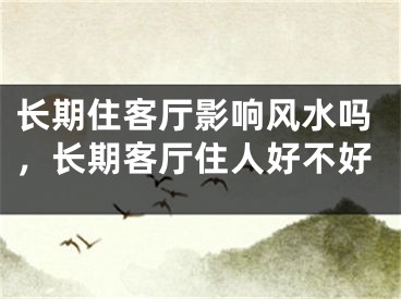 长期住客厅影响风水吗，长期客厅住人好不好