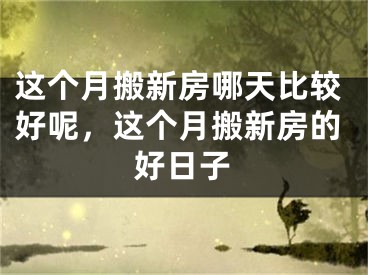 这个月搬新房哪天比较好呢，这个月搬新房的好日子