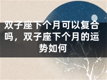 双子座下个月可以复合吗，双子座下个月的运势如何