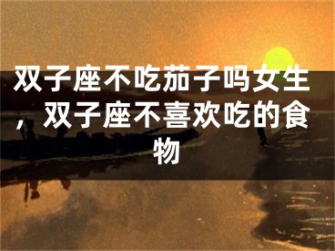 双子座不吃茄子吗女生，双子座不喜欢吃的食物