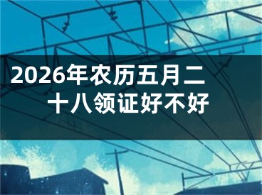 2026年农历五月二十八领证好不好