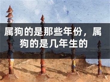 属狗的是那些年份，属狗的是几年生的
