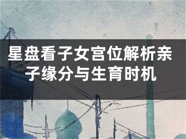 星盘看子女宫位解析亲子缘分与生育时机
