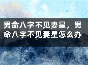 男命八字不见妻星，男命八字不见妻星怎么办