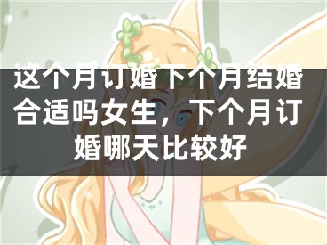 这个月订婚下个月结婚合适吗女生，下个月订婚哪天比较好