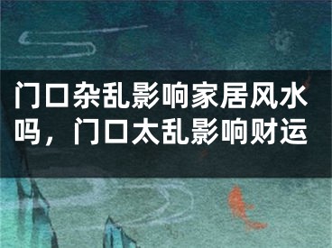 门口杂乱影响家居风水吗，门口太乱影响财运