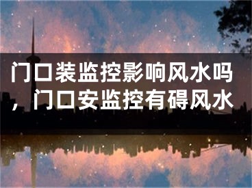 门口装监控影响风水吗，门口安监控有碍风水