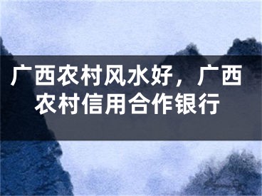 广西农村风水好，广西农村信用合作银行