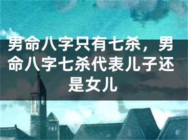 男命八字只有七杀，男命八字七杀代表儿子还是女儿
