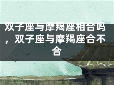 双子座与摩羯座相合吗，双子座与摩羯座合不合
