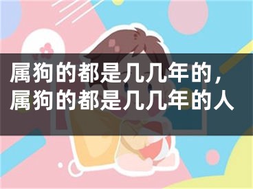 属狗的都是几几年的，属狗的都是几几年的人