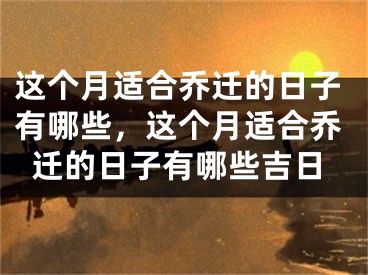 这个月适合乔迁的日子有哪些，这个月适合乔迁的日子有哪些吉日