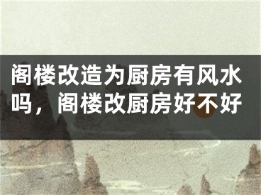 阁楼改造为厨房有风水吗，阁楼改厨房好不好