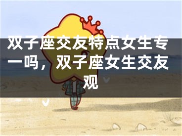 双子座交友特点女生专一吗，双子座女生交友观