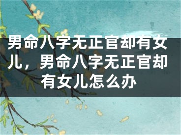 男命八字无正官却有女儿，男命八字无正官却有女儿怎么办
