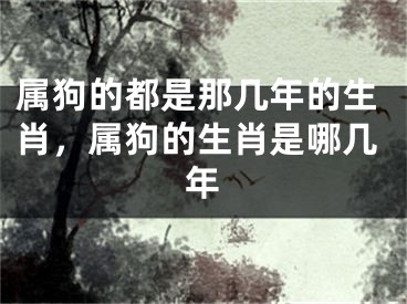 属狗的都是那几年的生肖，属狗的生肖是哪几年