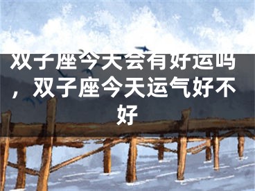 双子座今天会有好运吗，双子座今天运气好不好
