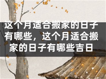这个月适合搬家的日子有哪些，这个月适合搬家的日子有哪些吉日