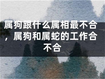 属狗跟什么属相最不合，属狗和属蛇的工作合不合