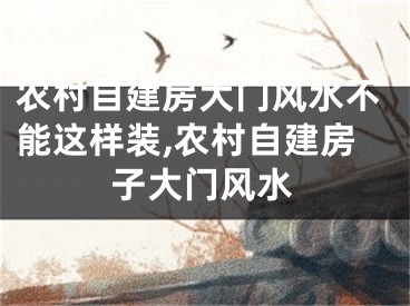 农村自建房大门风水不能这样装,农村自建房子大门风水